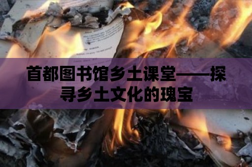 首都圖書館鄉土課堂——探尋鄉土文化的瑰寶