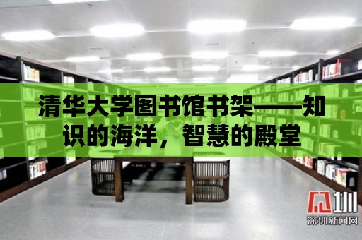 清華大學圖書館書架——知識的海洋，智慧的殿堂