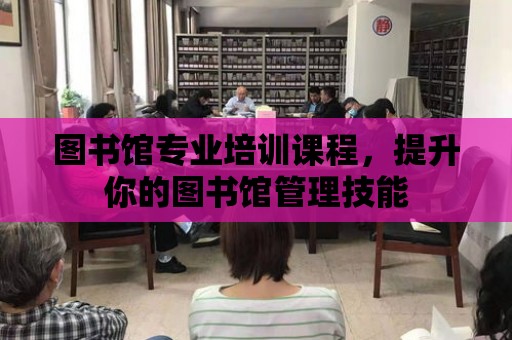 圖書館專業(yè)培訓(xùn)課程，提升你的圖書館管理技能