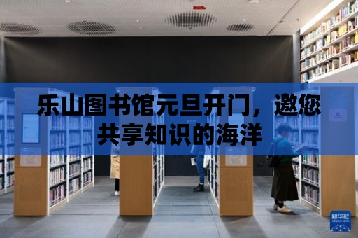 樂山圖書館元旦開門，邀您共享知識(shí)的海洋