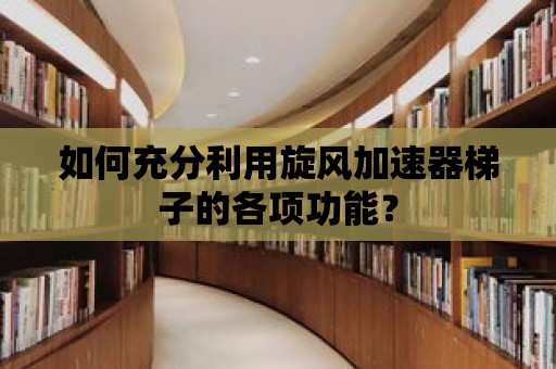 如何充分利用旋風加速器梯子的各項功能？