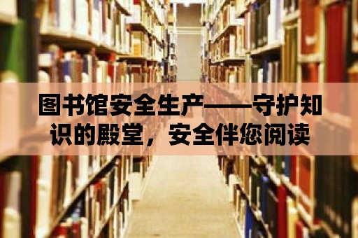 圖書館安全生產——守護知識的殿堂，安全伴您閱讀