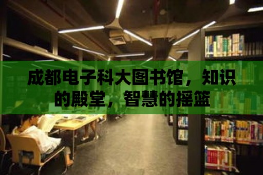 成都電子科大圖書館，知識的殿堂，智慧的搖籃