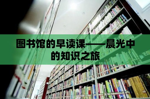 圖書館的早讀課——晨光中的知識之旅