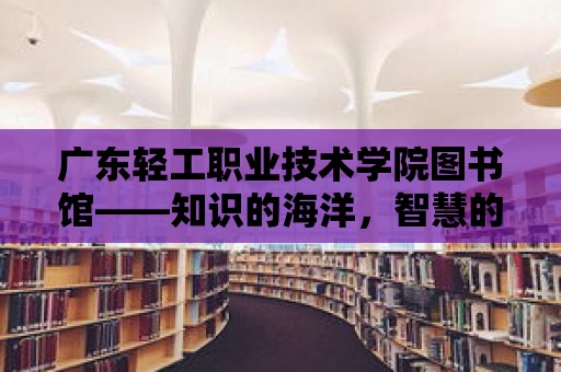 廣東輕工職業技術學院圖書館——知識的海洋，智慧的殿堂