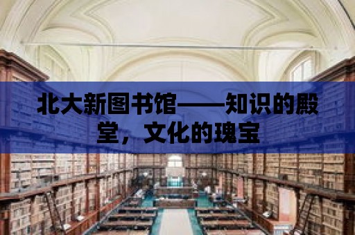 北大新圖書館——知識的殿堂，文化的瑰寶