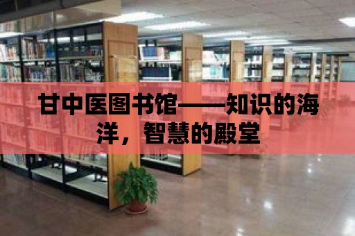 甘中醫圖書館——知識的海洋，智慧的殿堂