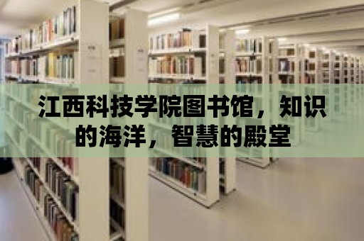 江西科技學(xué)院圖書(shū)館，知識(shí)的海洋，智慧的殿堂