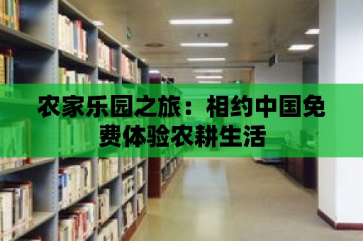 農家樂園之旅：相約中國免費體驗農耕生活