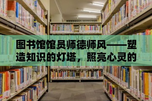 圖書館館員師德師風——塑造知識的燈塔，照亮心靈的航程