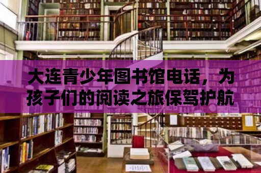 大連青少年圖書館電話，為孩子們的閱讀之旅保駕護航