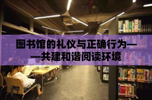 圖書館的禮儀與正確行為——共建和諧閱讀環(huán)境