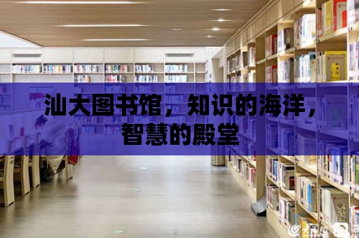 汕大圖書館，知識的海洋，智慧的殿堂