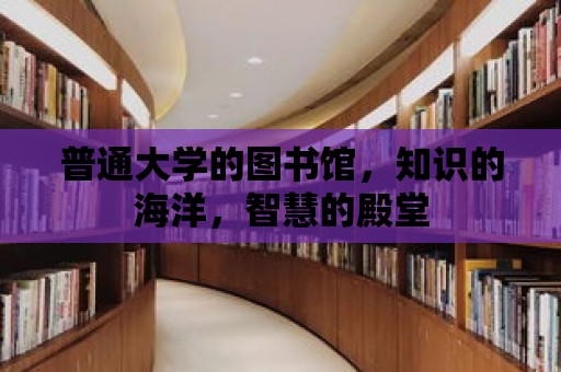 普通大學的圖書館，知識的海洋，智慧的殿堂