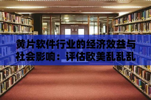 黃片軟件行業的經濟效益與社會影響：評估歐美亂亂亂亂軟件黃片軟件黃片軟件的產業價值