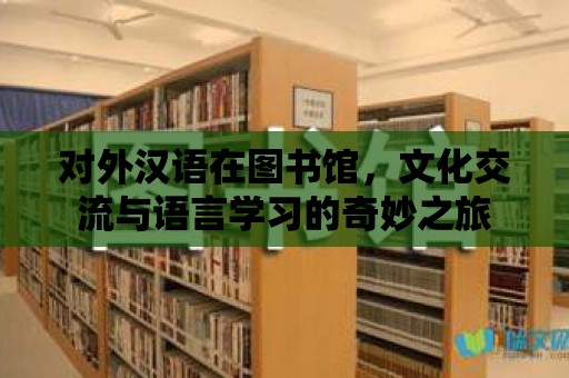 對(duì)外漢語(yǔ)在圖書(shū)館，文化交流與語(yǔ)言學(xué)習(xí)的奇妙之旅