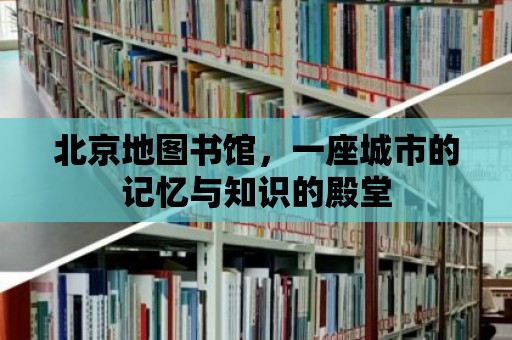 北京地圖書館，一座城市的記憶與知識的殿堂