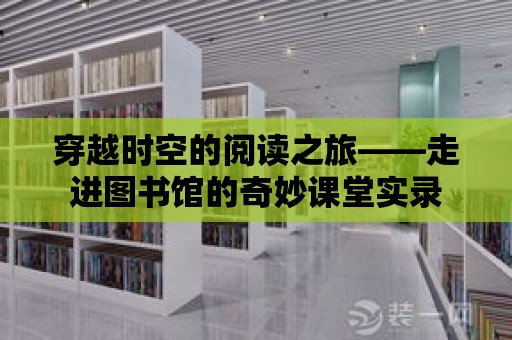 穿越時空的閱讀之旅——走進圖書館的奇妙課堂實錄