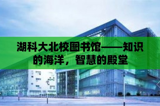 湖科大北校圖書館——知識的海洋，智慧的殿堂