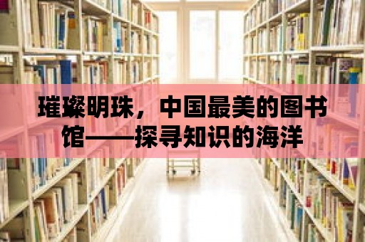 璀璨明珠，中國最美的圖書館——探尋知識的海洋