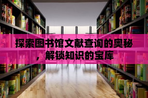 探索圖書館文獻查詢的奧秘，解鎖知識的寶庫