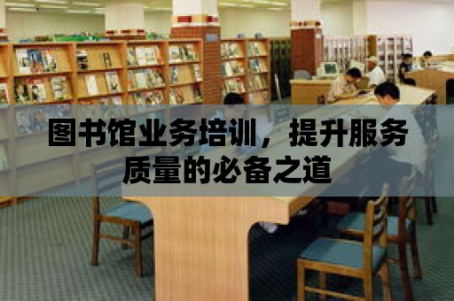 圖書館業務培訓，提升服務質量的必備之道