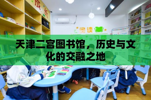 天津二宮圖書館，歷史與文化的交融之地