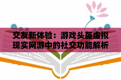 交友新體驗：游戲頭盔虛擬現(xiàn)實網(wǎng)游中的社交功能解析