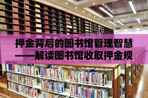 押金背后的圖書(shū)館管理智慧——解讀圖書(shū)館收取押金規(guī)定