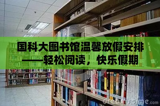 國科大圖書館溫馨放假安排——輕松閱讀，快樂假期