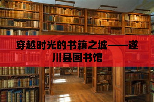 穿越時光的書籍之城——遂川縣圖書館