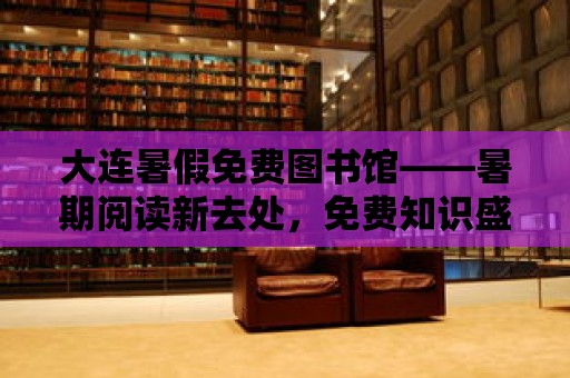 大連暑假免費圖書館——暑期閱讀新去處，免費知識盛宴等你來