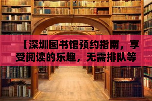 【深圳圖書館預(yù)約指南，享受閱讀的樂趣，無需排隊(duì)等待】