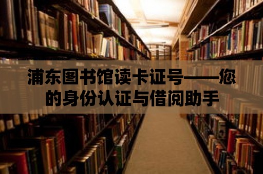 浦東圖書館讀卡證號——您的身份認證與借閱助手