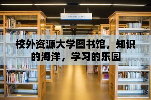 校外資源大學(xué)圖書館，知識的海洋，學(xué)習(xí)的樂園