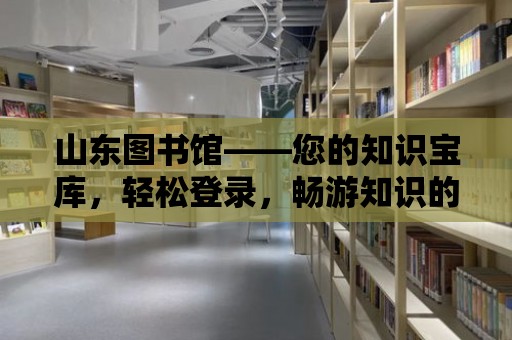 山東圖書館——您的知識寶庫，輕松登錄，暢游知識的海洋！