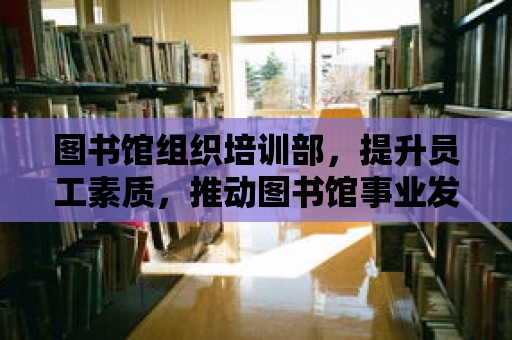 圖書館組織培訓部，提升員工素質，推動圖書館事業發展