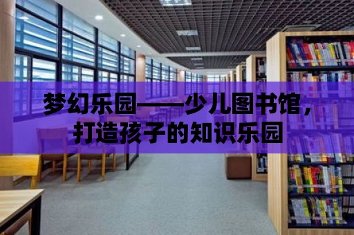 夢幻樂園——少兒圖書館，打造孩子的知識樂園