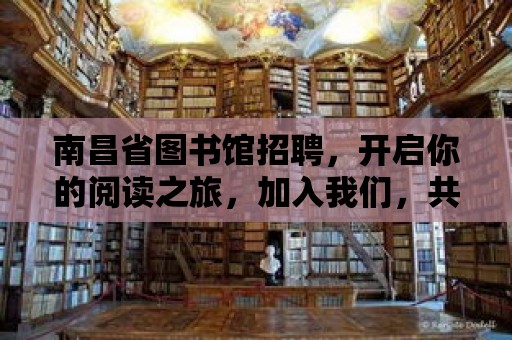 南昌省圖書館招聘，開啟你的閱讀之旅，加入我們，共筑文化家園