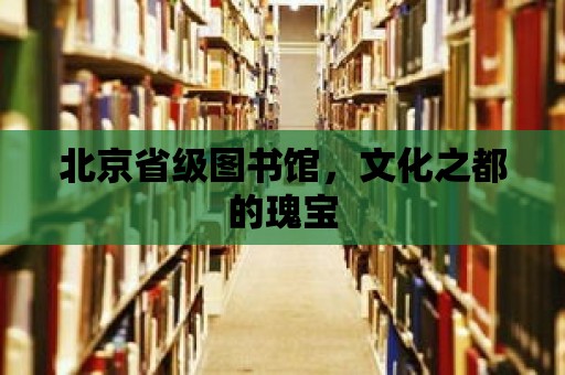 北京省級圖書館，文化之都的瑰寶