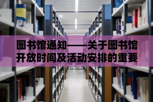 圖書館通知——關于圖書館開放時間及活動安排的重要通知