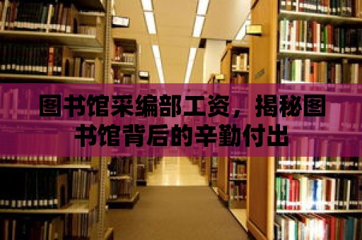 圖書館采編部工資，揭秘圖書館背后的辛勤付出