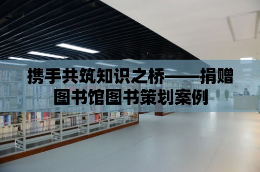 攜手共筑知識之橋——捐贈圖書館圖書策劃案例