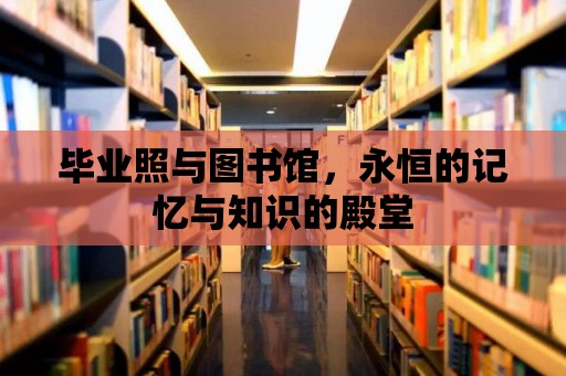 畢業照與圖書館，永恒的記憶與知識的殿堂