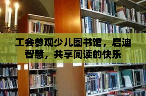 工會(huì)參觀少兒圖書(shū)館，啟迪智慧，共享閱讀的快樂(lè)