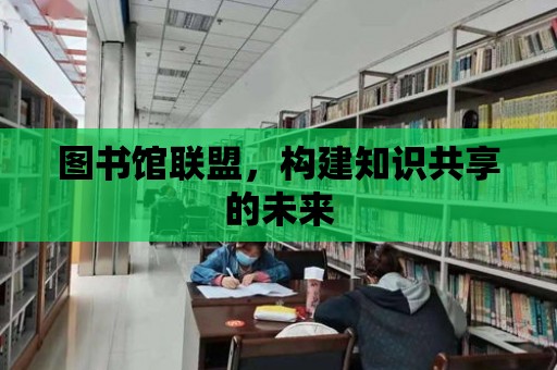 圖書館聯(lián)盟，構(gòu)建知識共享的未來