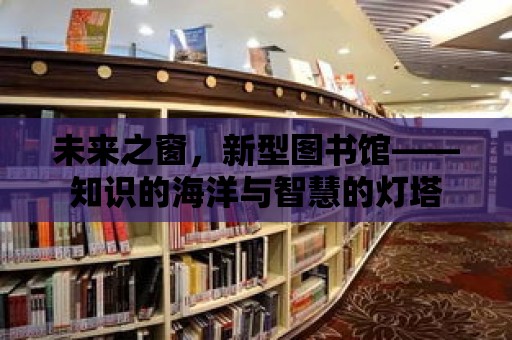 未來之窗，新型圖書館——知識的海洋與智慧的燈塔