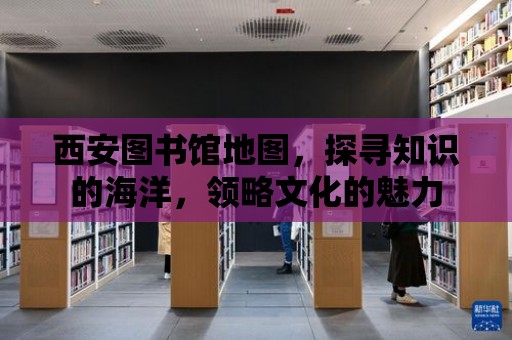 西安圖書館地圖，探尋知識的海洋，領略文化的魅力