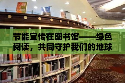 節能宣傳在圖書館——綠色閱讀，共同守護我們的地球