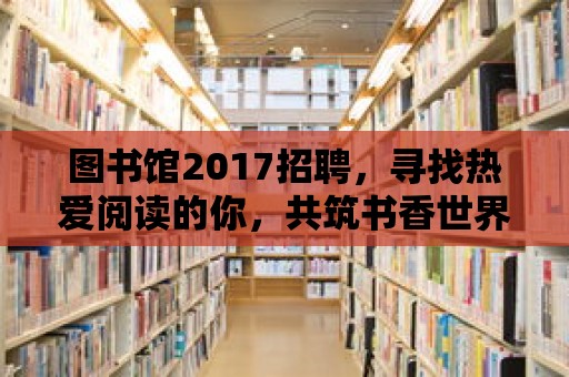 圖書館2017招聘，尋找熱愛閱讀的你，共筑書香世界